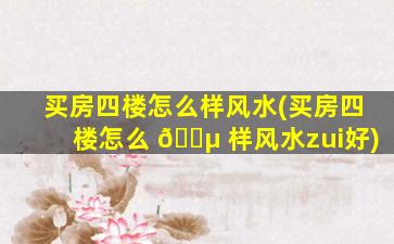 买房四楼怎么样风水(买房四楼怎么 🌵 样风水zui
好)
